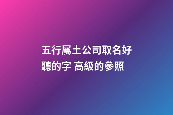 五行屬土公司取名好聽的字 高級的參照-第1張-公司起名-玄機派